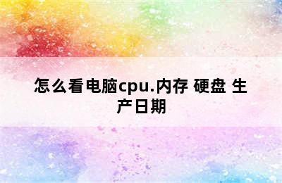 怎么看电脑cpu.内存 硬盘 生产日期